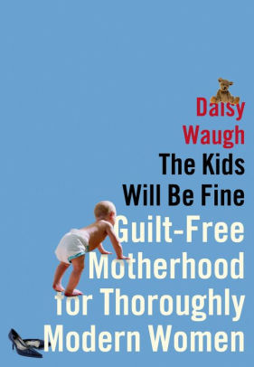 Title: The Kids Will Be Fine: Guilt-Free Motherhood for Thoroughly Modern Women, Author: Daisy Waugh