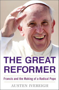 Title: The Great Reformer: Francis and the Making of a Radical Pope, Author: Austen Ivereigh