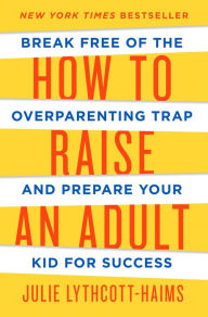 Title: How to Raise an Adult: Break Free of the Overparenting Trap and Prepare Your Kid for Success, Author: Julie Lythcott-Haims