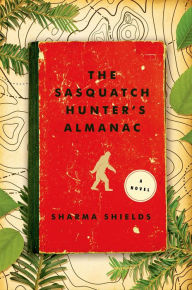 Title: The Sasquatch Hunter's Almanac: A Novel, Author: Sharma Shields