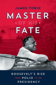 Title: Master of His Fate: Roosevelt's Rise from Polio to the Presidency, Author: James Tobin