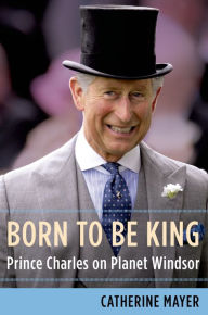 Title: Born to Be King: Prince Charles on Planet Windsor, Author: Catherine  Mayer