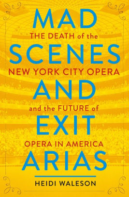 Mad Scenes And Exit Arias The Death Of The New York City Opera And The Future Of Opera In Americahardcover - 