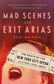 Title: Mad Scenes and Exit Arias: The Death of the New York City Opera and the Future of Opera in America, Author: Heidi Waleson