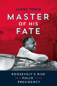 Title: Master of His Fate: Roosevelt's Rise from Polio to the Presidency, Author: James Tobin