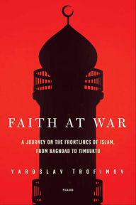 Title: Faith at War: A Journey on the Frontlines of Islam, from Baghdad to Timbuktu, Author: Yaroslav Trofimov