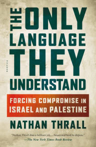 Title: The Only Language They Understand: Forcing Compromise in Israel and Palestine, Author: Nathan Thrall