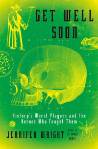 Title: Get Well Soon: History's Worst Plagues and the Heroes Who Fought Them, Author: Jennifer Wright