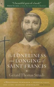 Title: The Loneliness and Longing of Saint Francis: A Hollywood Filmmaker, a Medieval Saint, and a Life-Changing Spirituality for Today, Author: Gerard Thomas Straub