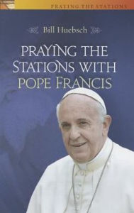 Title: Praying the Stations with Pope Francis, Author: Bill Huebsch