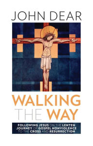 Title: Walking the Way: Following Jesus on the Lenten Journey of Gospel Nonviolence to the Cross and Resurrection, Author: John Dear