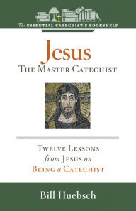 Title: Jesus, the Master Catechist: Twelve Lessons from Jesus on Being a Catechist, Author: Bill Huebsch