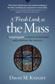 Title: A Fresh Look at the Mass: A Helpful Guide to Better Understand and Celebrate the Mystery, Author: David M Knight