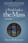 A Fresh Look at the Mass: A Helpful Guide to Better Understand and Celebrate the Mystery