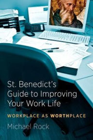 Title: St. Benedict's Guide to Improving Your Work Life: Workplace as Worthplace, Author: Michael Rock