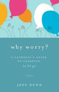 Title: Why Worry?: A Catholic's Guide for Learning to Let Go, Author: Jeff Dunn