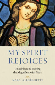 Title: My Spirit Rejoices: Imagining and Praying the Magnificat with Mary, Author: Marci Alborghetti