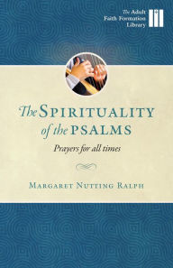 Title: The Spirituality of the Psalms: Prayers for All Times, Author: Margaret Nutting-Ralph