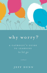 Title: Why Worry?: A Catholic's Guide for Learning to Let Go, Author: Jeff Dunn