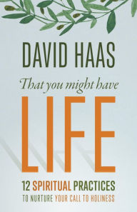 Title: That You Might Have Life: 12 Spiritual Practices to Nurture Your Call to Holiness, Author: David Haas