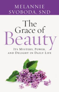 Title: The Grace of Beauty: Its Mystery, Power, and Delight in Daily Life, Author: Melannie Svoboda