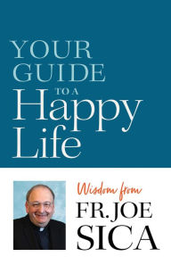 Title: Your Guide to a Happy Life: Wisdom from Fr. Joe Sica, Author: Joseph E Sica