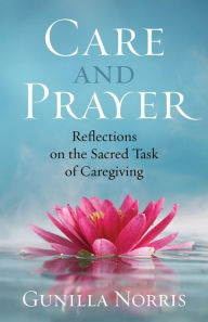 Title: Care and Prayer: Reflections on the Sacred Task of Caregiving, Author: Gunilla Norris