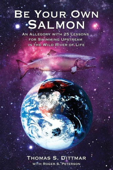 Be Your Own Salmon: An Allegory with 25 Lessons for Swimming Upstream in the Wild River of Life
