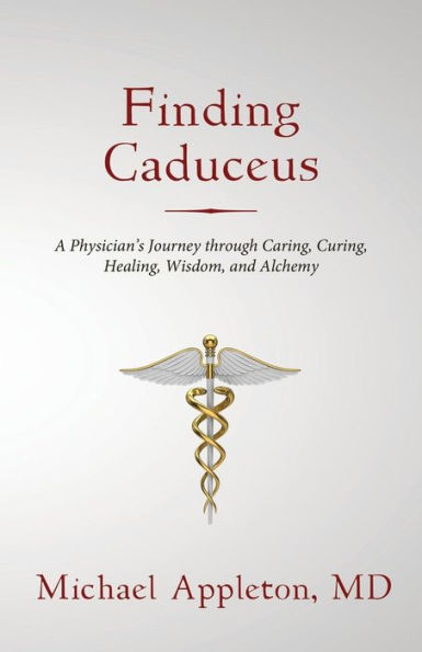 Finding Caduceus: A Physician's Journey through Caring, Curing, Healing, Wisdom, and Alchemy