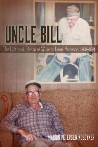 Title: Uncle Bill: The Life and Times of Wilmot Lenn Petersen, 1898-1991, Author: Marion Petersen Koedyker