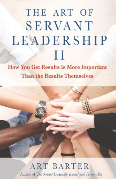 the Art of Servant Leadership II: How You Get Results Is More Important Than Themselves