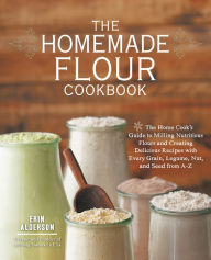 Title: The Homemade Flour Cookbook: The Home Cook's Guide to Milling Nutritious Flours and Creating Delicious Recipes with Every Grain, Legume, Nut, and Seed from A-Z, Author: Erin Alderson