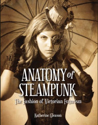 Title: Anatomy of Steampunk: The Fashion of Victorian Futurism (PagePerfect NOOK Book), Author: Katherine Gleason