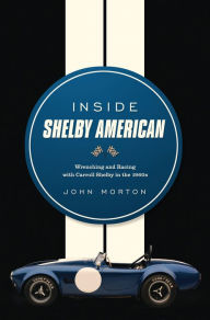 Title: Inside Shelby American: Wrenching and Racing with Carroll Shelby in the 1960s, Author: John Morton