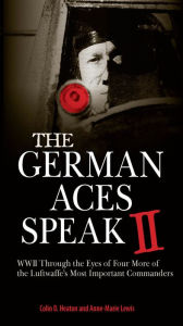 Title: The German Aces Speak II: World War II Through the Eyes of Four More of the Luftwaffe's Most Important Commanders, Author: Colin D. Heaton