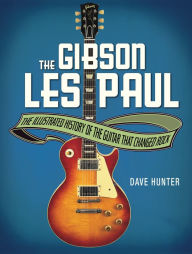 Title: The Gibson Les Paul: The Illustrated Story of the Guitar That Changed Rock, Author: Dave Hunter