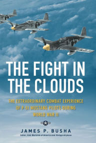 Title: The Fight in the Clouds: The Extraordinary Combat Experience of P-51 Mustang Pilots During World War II, Author: James P. Busha