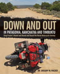 Title: Down and Out in Patagonia, Kamchatka, and Timbuktu: Greg Frazier's Round and Round and Round the World Motorcycle Journey, Author: Gregory Frazier