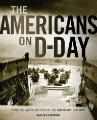 Title: The Americans on D-Day: A Photographic History of the Normandy Invasion, Author: Martin K. A. Morgan