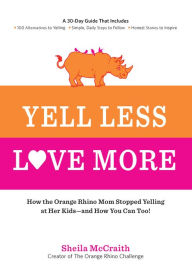 Title: Yell Less, Love More: How the Orange Rhino Mom Stopped Yelling at Her Kids - and How You Can Too!: A 30-Day Guide That Includes: - 100 Alternatives to Yelling - Simple, Daily Steps to Follow - Honest Stories to Inspire, Author: Sheila McCraith