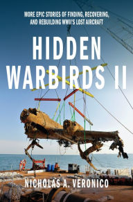 Title: Hidden Warbirds II: More Epic Stories of Finding, Recovering, and Rebuilding WWII's Lost Aircraft, Author: Nicholas A. Veronico