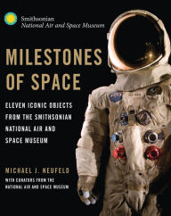 Title: Milestones of Space: Eleven Iconic Objects from the Smithsonian National Air and Space Museum, Author: Michael J. Neufeld