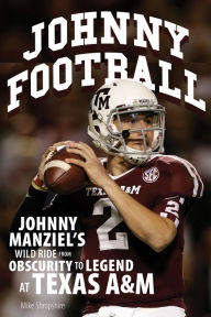 Title: Johnny Football: Johnny Manziel's Wild Ride from Obscurity to Legend at Texas A&M, Author: Mike Shropshire