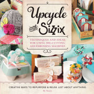 Title: Upcycle with Sizzix: Techniques and Ideas for using Sizzix Die-Cutting and Embossing Machines - Creative Ways to Repurpose and Reuse Just about Anything, Author: Sizzix