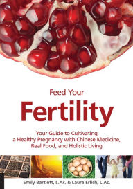 Title: Feed Your Fertility: Your Guide to Cultivating a Healthy Pregnancy with Chinese Medicine, Real Food, and Holistic Living, Author: Emily Bartlett