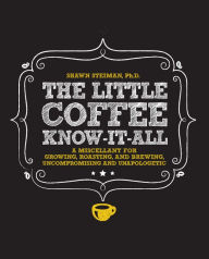 Title: The Little Coffee Know-It-All: A Miscellany for growing, roasting, and brewing, uncompromising and unapologetic, Author: Shawn Steiman