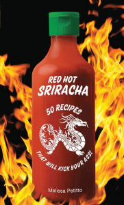 Title: Red Hot Sriracha: 50 Recipes that Will Kick Your Ass!, Author: Melissa Petitto R.D.