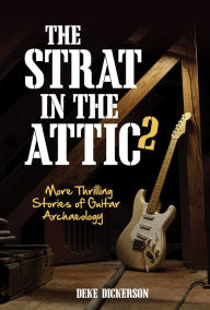 Title: The Strat in the Attic 2: More Thrilling Stories of Guitar Archaeology, Author: Deke Dickerson