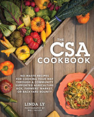 Title: The CSA Cookbook: No-Waste Recipes for Cooking Your Way Through a Community Supported Agriculture Box, Farmers' Market, or Backyard Bounty, Author: Linda Ly