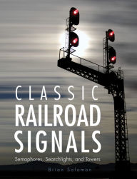Title: Classic Railroad Signals: Semaphores, Searchlights, and Towers, Author: Brian Solomon